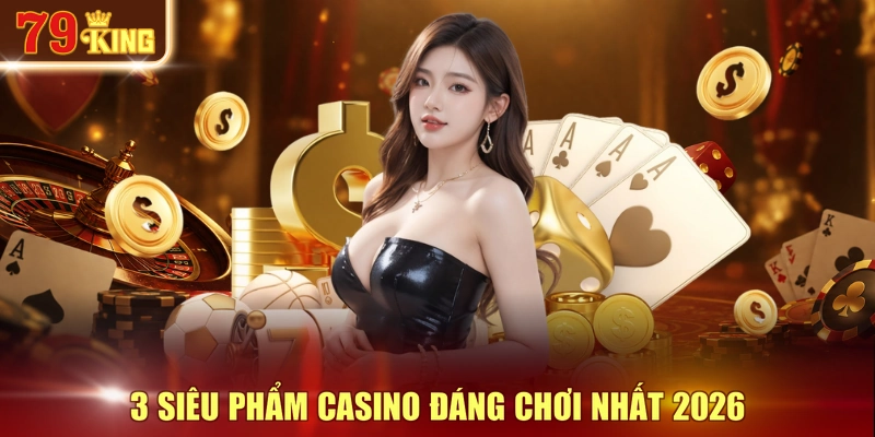 3 siêu phẩm Casino đáng chơi nhất 2026